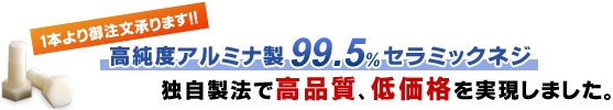1本より御注文承ります。
高純度アルミナ99.5%製セラミックネジ
独自製法で高品質、低価格を実現しました。