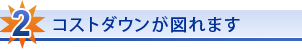 コストダウンが図れます