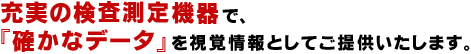 充実の検査測定機器で、
『確かなデータ』を視覚情報としてご提供します。