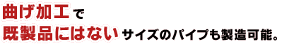 曲げ加工で既製品にはないサイズのパイプも製造可能。